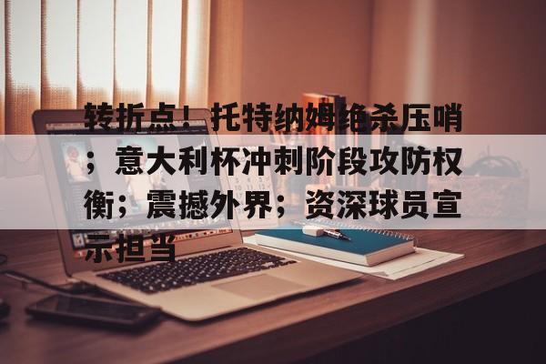 米兰体育官方网站.ac米兰中文官方网站-转折点！托特纳姆绝杀压哨；意大利杯冲刺阶段攻防权衡；震撼外界；资深球员宣示担当