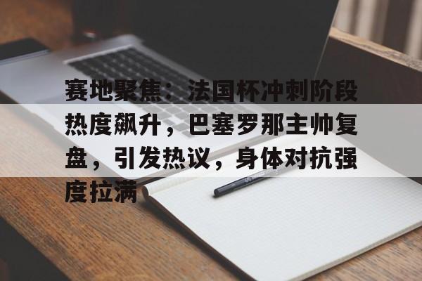 米兰体育-赛地聚焦：法国杯冲刺阶段热度飙升，巴塞罗那主帅复盘，引发热议，身体对抗强度拉满